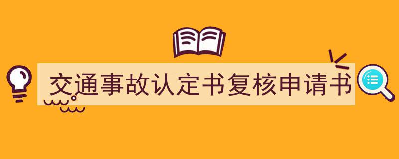 写作交通事故认定书复核申请书小技巧请记住这五点。（精选交通事故认定书复核申请书5篇）"/
