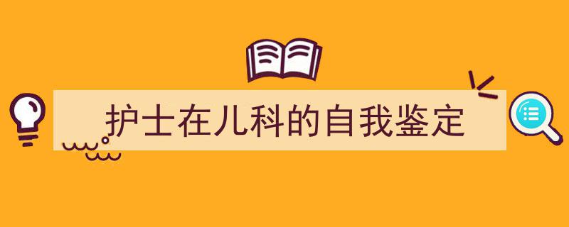 一篇文章轻松搞定《护士在儿科的自我鉴定》的写作。（精选5篇）"/
