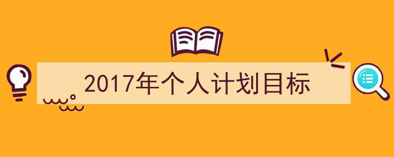 一篇文章轻松搞定《2017年个人计划目标》的写作。（精选5篇）"/