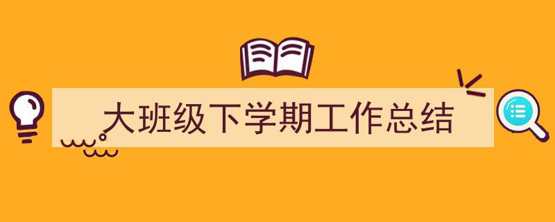 3招搞定《大班级下学期工作总结》写作。（精选5篇）"/
