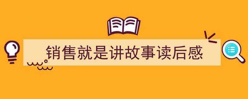 精心挑选销售就是讲故事读后感相关文章文案。（精选销售就是讲故事读后感5篇）"/