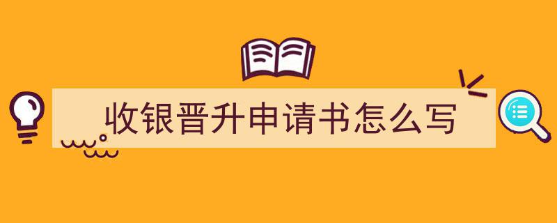 如何写《收银晋升申请书怎么写》教你5招搞定！（精选5篇）"/
