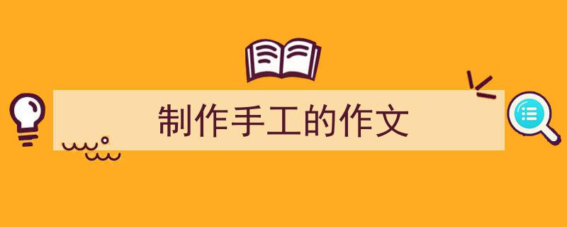 推荐《制作手工的作文》相关写作范文范例（精选5篇）"/