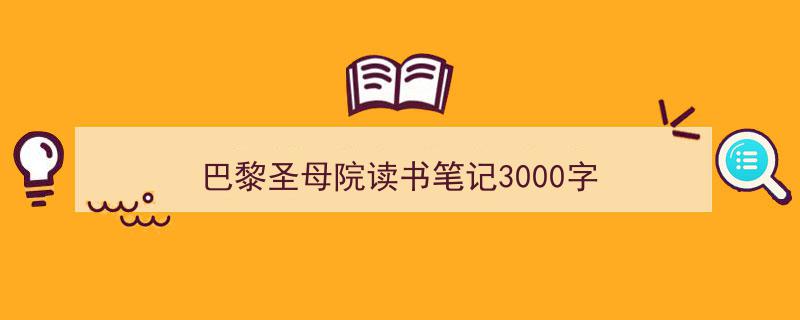 3招搞定《巴黎圣母院读书笔记3000字》写作。（精选5篇）"/