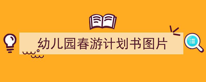 精心挑选幼儿园春游计划书图片相关文章文案。（精选幼儿园春游计划书图片5篇）"/