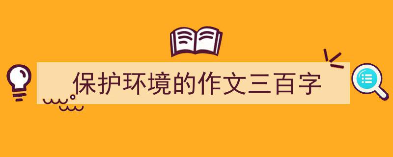 如何写保护环境的作文三百字教你5招搞定！（精选保护环境的作文三百字5篇）"/