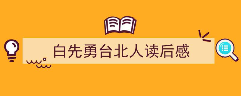 怎么写白先勇台北人读后感才能拿满分？（精选白先勇台北人读后感5篇）"/