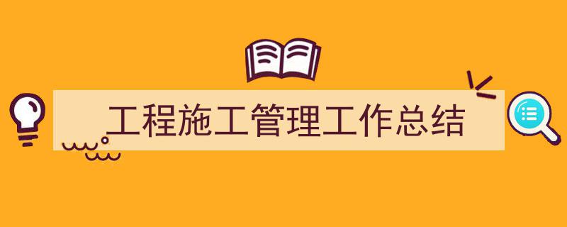 怎么写《工程施工管理工作总结》才能拿满分？（精选5篇）"/
