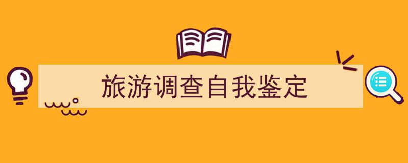 旅游调查自我鉴定如何写我教你。（精选5篇）"/