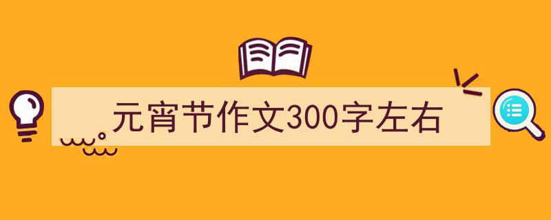 如何写元宵节作文300字左右教你5招搞定！（精选元宵节作文300字左右5篇）"/