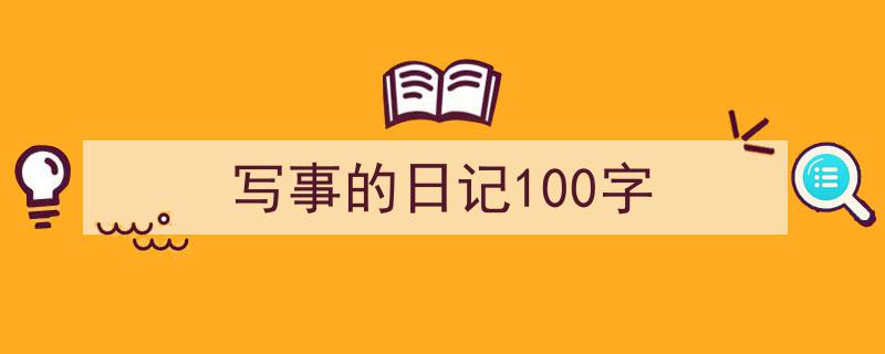 推荐《写事的日记100字》相关写作范文范例（精选5篇）"/