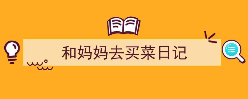 一篇文章轻松搞定《和妈妈去买菜日记》的写作。（精选5篇）"/