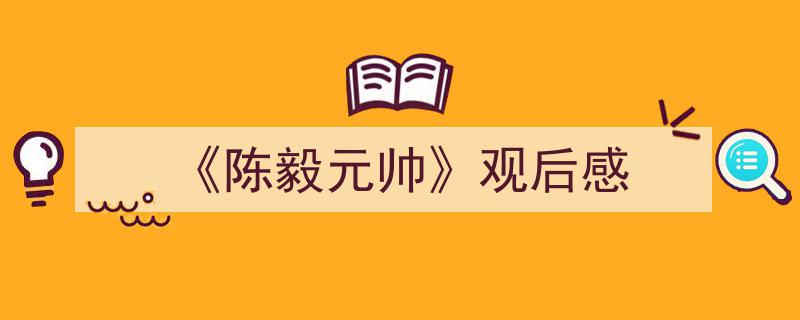 格策美文教你学写《《陈毅元帅》观后感》小技巧（精选5篇）"/