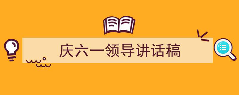 3招搞定《庆六一领导讲话稿》写作。（精选5篇）"/