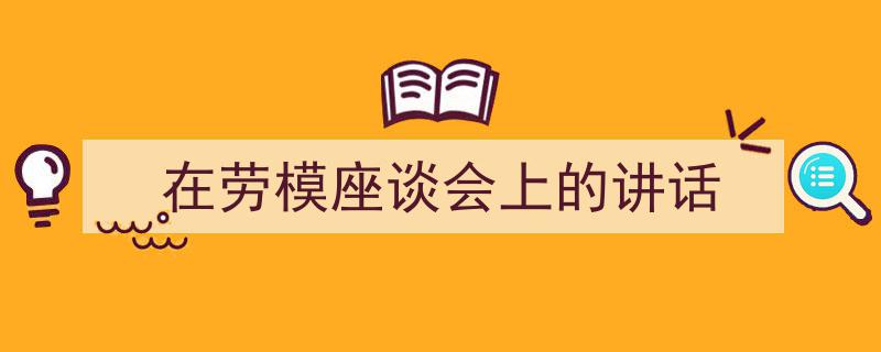 3招搞定《在劳模座谈会上的讲话》写作。（精选5篇）"/