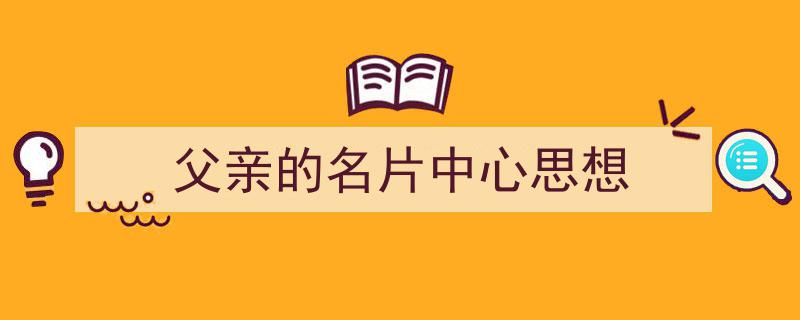 如何写《父亲的名片中心思想》教你5招搞定！（精选5篇）"/