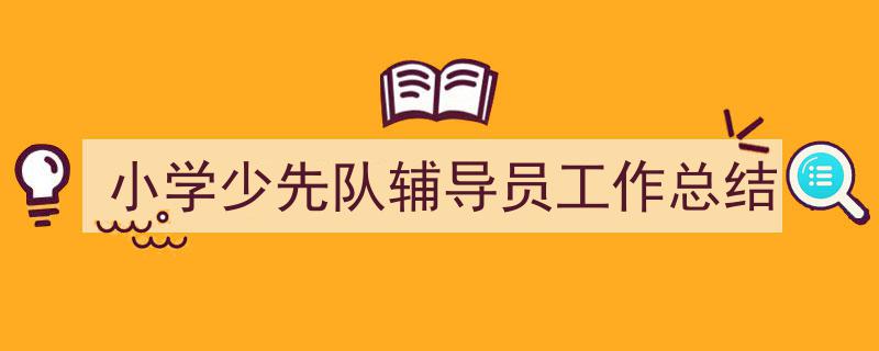 手把手教你写《小学少先队辅导员工作总结》,（精选5篇）"/