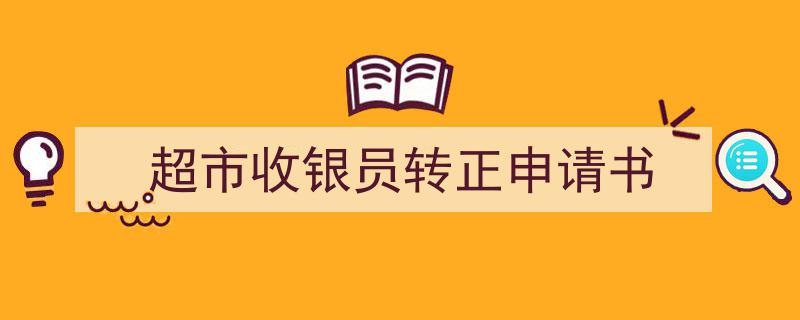 3招搞定超市收银员转正申请书写作。（精选超市收银员转正申请书5篇）"/