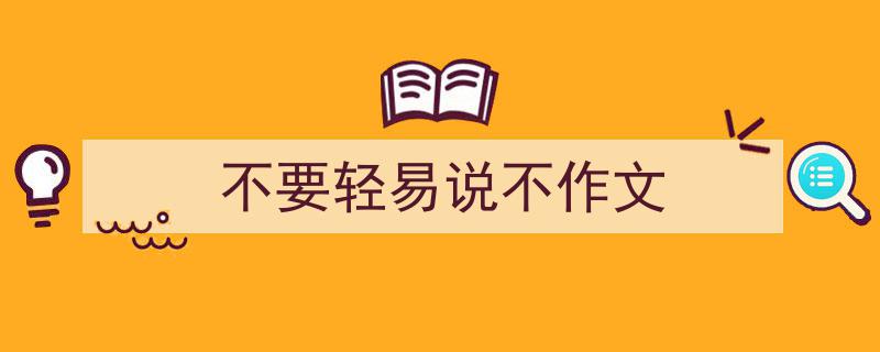一篇文章轻松搞定不要轻易说不作文的写作。（精选不要轻易说不作文5篇）"/