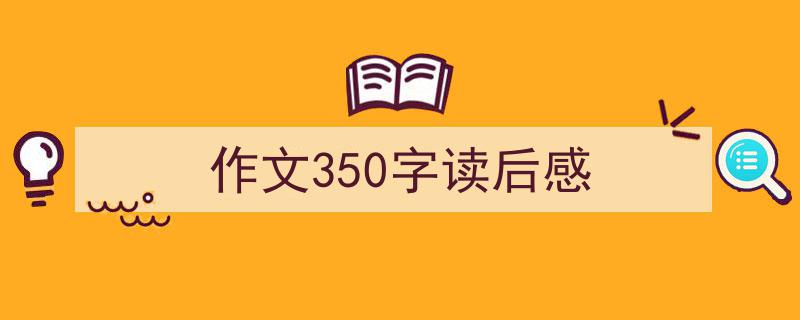 3招搞定《作文350字读后感》写作。（精选5篇）"/