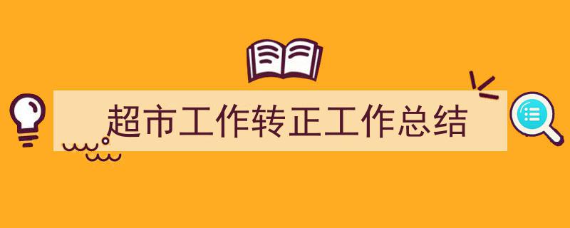 一篇文章轻松搞定《超市工作转正工作总结》的写作。（精选5篇）"/