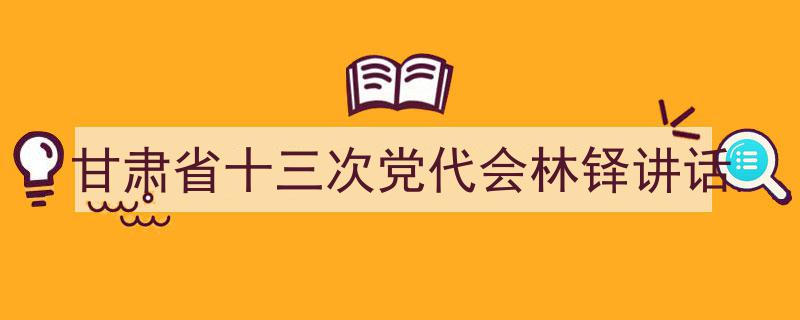 如何写《甘肃省十三次党代会林铎讲话》教你5招搞定！（精选5篇）"/