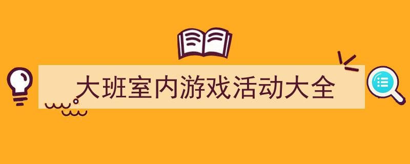 精心挑选《大班室内游戏活动大全》相关文章文案。（精选5篇）"/