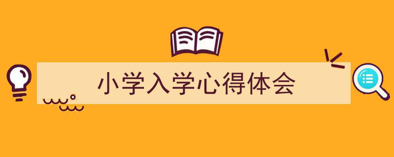 一篇文章轻松搞定《小学入学心得体会》的写作。（精选5篇）"/