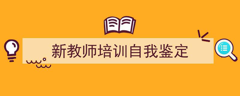 推荐《新教师培训自我鉴定》相关写作范文范例（精选5篇）"/