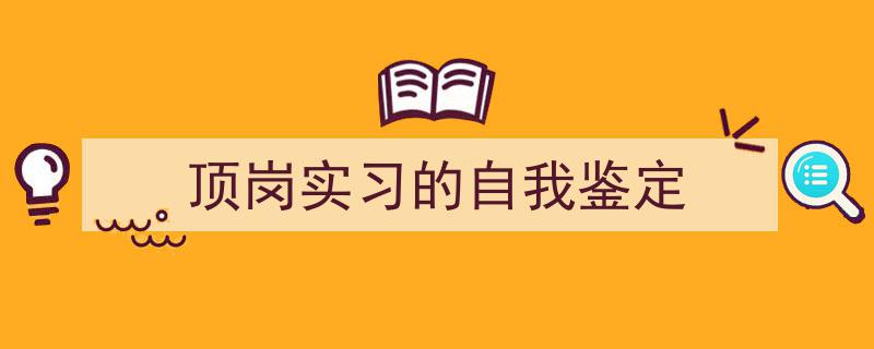 写作《顶岗实习的自我鉴定》小技巧请记住这五点。（精选5篇）"/