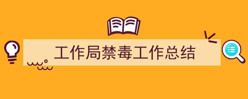 3招搞定《工作局禁毒工作总结》写作。(精选5篇)"/