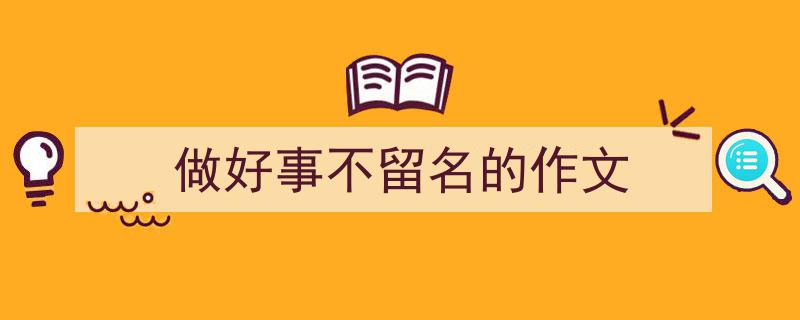 一篇文章轻松搞定做好事不留名的作文的写作。（精选做好事不留名的作文5篇）"/
