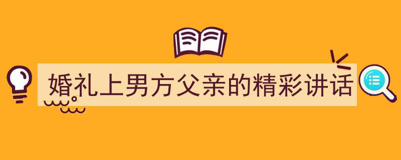 婚礼上男方父亲的精彩讲话如何写我教你。（精选5篇）"/