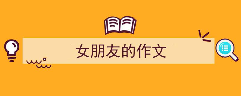 精心挑选《女朋友的作文》相关文章文案。（精选5篇）"/