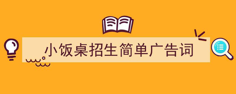 如何写《小饭桌招生简单广告词》教你5招搞定！（精选5篇）"/