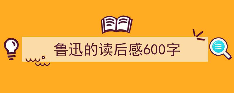 如何写《鲁迅的读后感600字》教你5招搞定！（精选5篇）"/