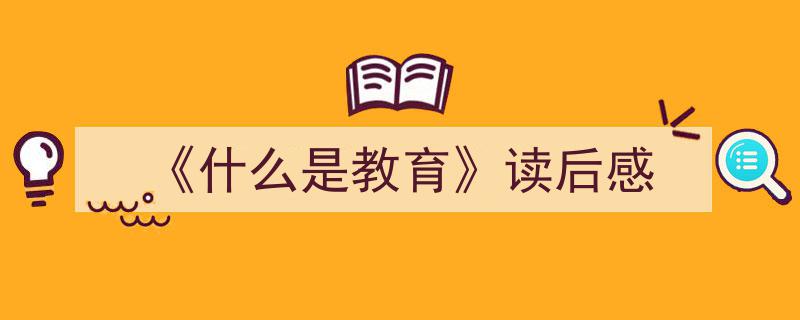怎么写《《什么是教育》读后感》才能拿满分？（精选5篇）"/