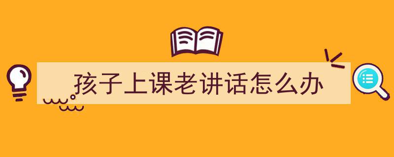 手把手教你写《孩子上课老讲话怎么办》,（精选5篇）"/