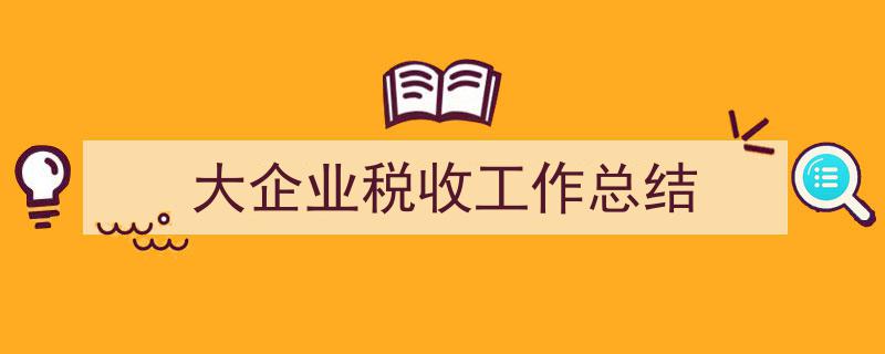 精心挑选《大企业税收工作总结》相关文章文案。（精选5篇）"/