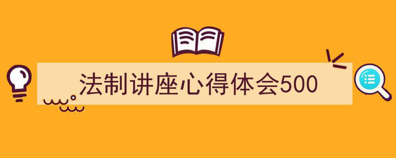 精心挑选《法制讲座心得体会500》相关文章文案。（精选5篇）"/