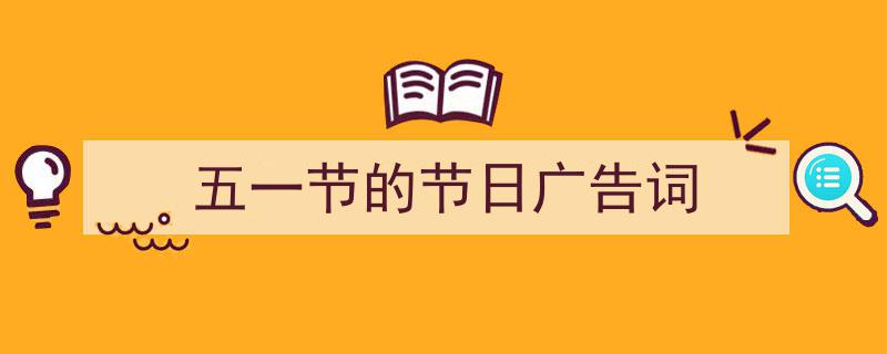 一篇文章轻松搞定《五一节的节日广告词》的写作。（精选5篇）"/