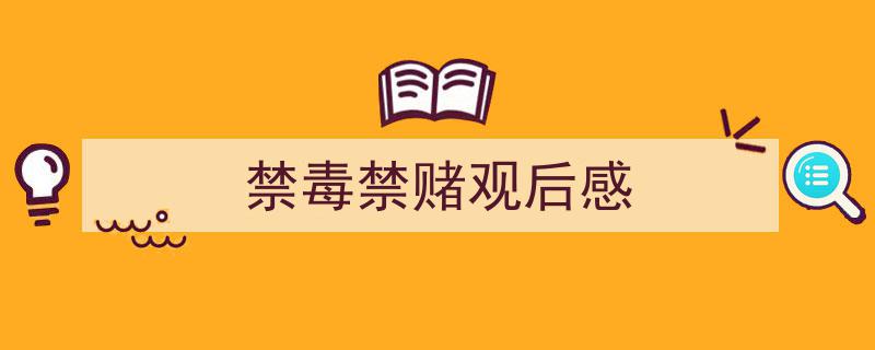 禁毒禁赌观后感如何写我教你。（精选5篇）"/
