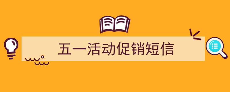 推荐《五一活动促销短信》相关写作范文范例（精选5篇）"/