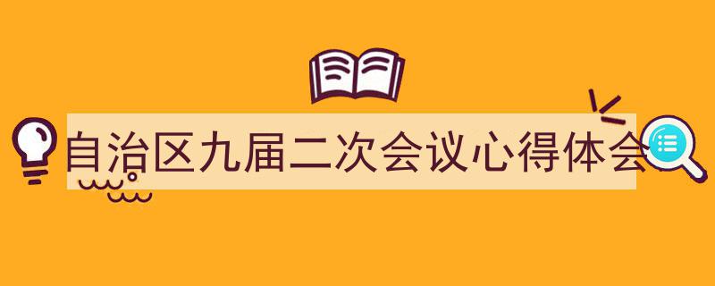 3招搞定《自治区九届二次会议心得体会》写作。（精选5篇）"/