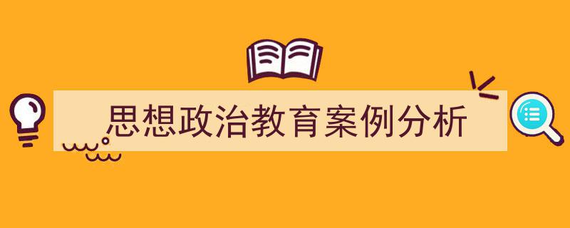 3招搞定《思想政治教育案例分析》写作。（精选5篇）"/