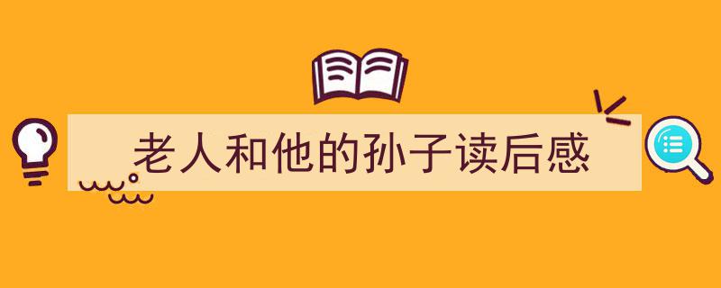 手把手教你写老人和他的孙子读后感,温馨时光,老人与孙子共读一本好书后的感悟。"/