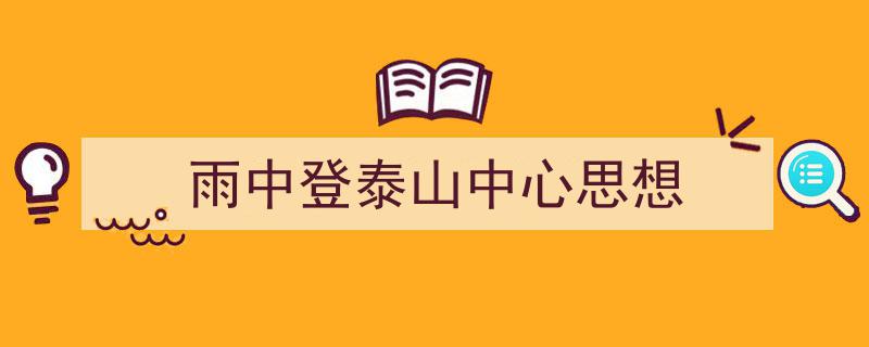 推荐《雨中登泰山中心思想》相关写作范文范例（精选5篇）"/