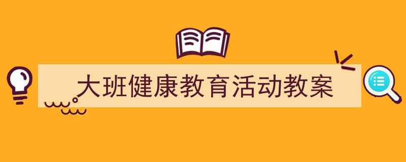 怎么写《大班健康教育活动教案》才能拿满分？（精选5篇）"/