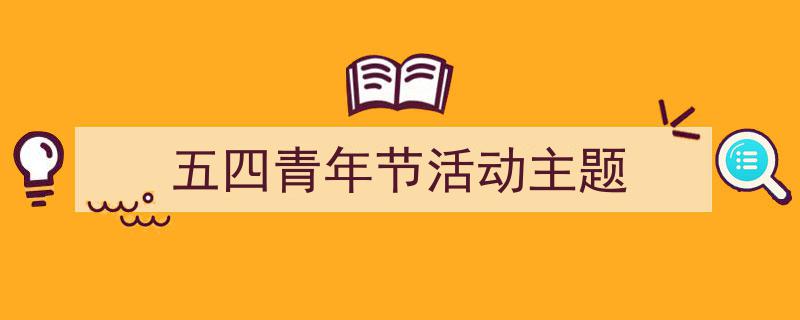 精心挑选五四青年节活动主题相关文章文案。（精选五四青年节活动主题5篇）"/