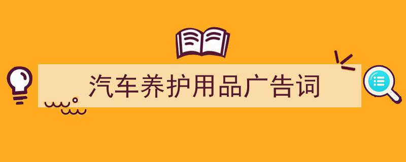 3招搞定《汽车养护用品广告词》写作。（精选5篇）"/